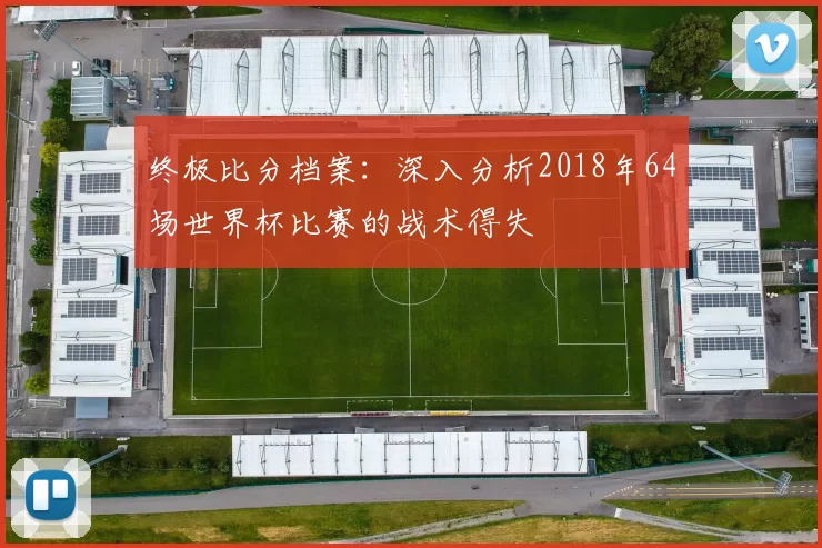 终极比分档案:深入分析2018年64场世界杯比赛的战术得失