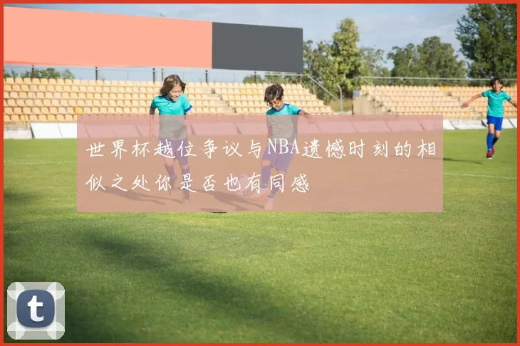 世界杯越位争议与NBA遗憾时刻的相似之处你是否也有同感