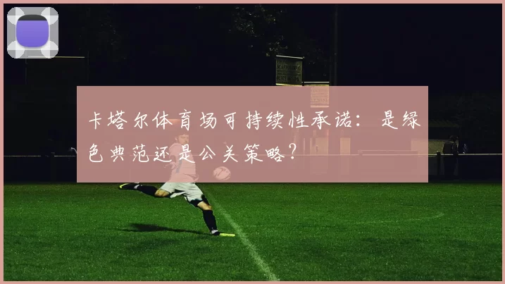 卡塔尔体育场可持续性承诺:是绿色典范还是公关策略?