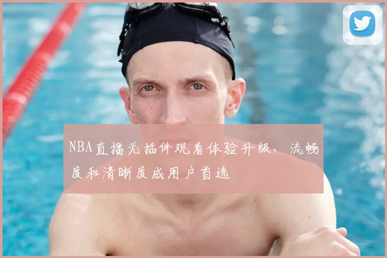 NBA直播无插件观看体验升级，流畅度和清晰度成用户首选