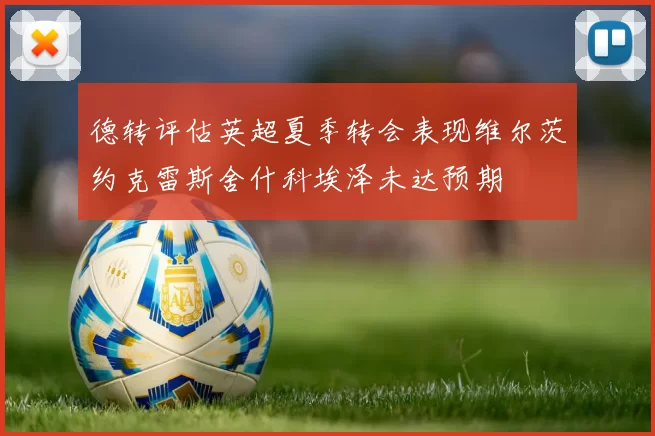 德转评估英超夏季转会表现维尔茨约克雷斯舍什科埃泽未达预期