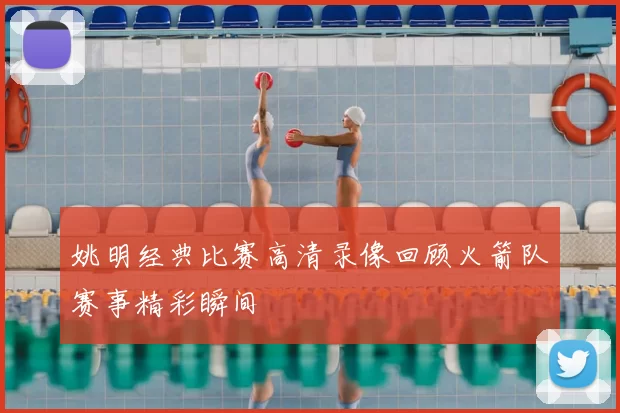 姚明经典比赛高清录像回顾火箭队赛事精彩瞬间