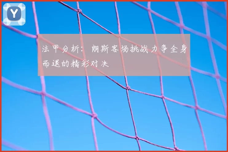 法甲分析：朗斯客场挑战力争全身而退的精彩对决
