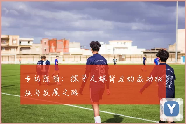 专访陈丽：探寻足球背后的成功秘诀与发展之路