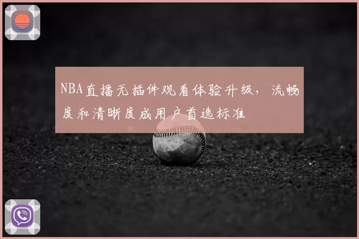 NBA直播无插件观看体验升级，流畅度和清晰度成用户首选标准