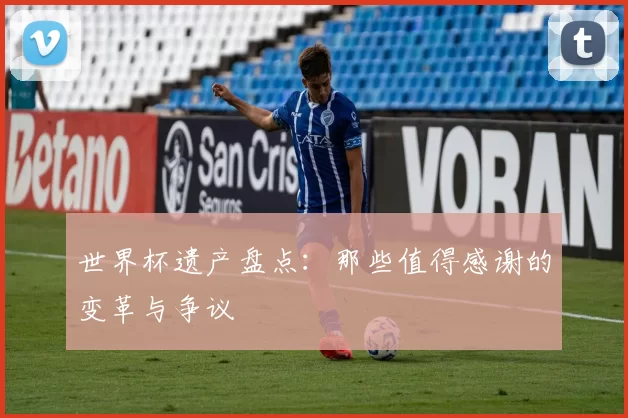 世界杯遗产盘点:那些值得感谢的变革与争议