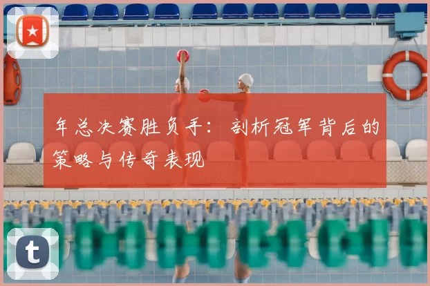 年总决赛胜负手:剖析冠军背后的策略与传奇表现