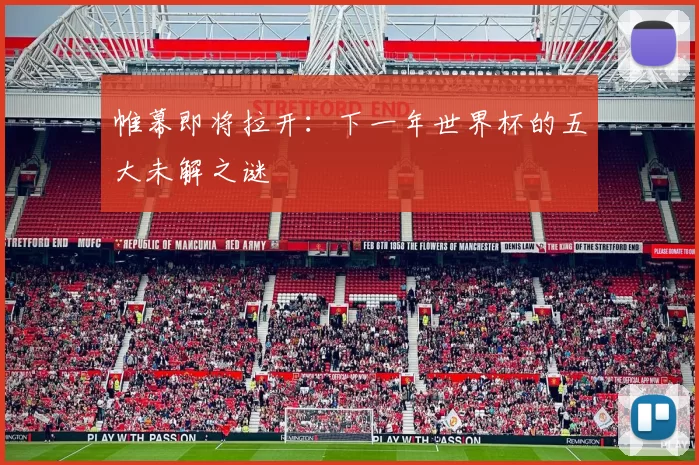 帷幕即将拉开:下一年世界杯的五大未解之谜
