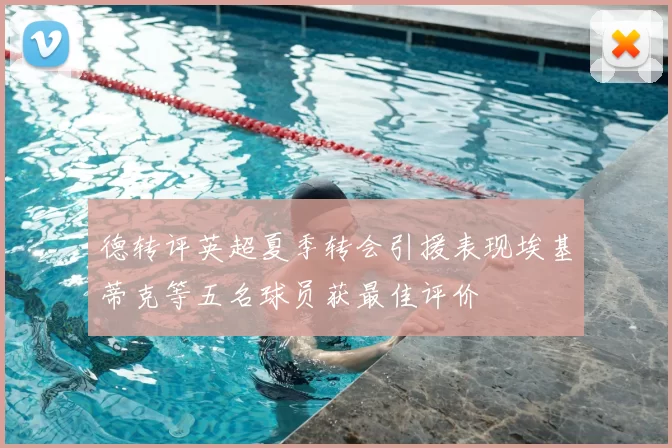 德转评英超夏季转会引援表现埃基蒂克等五名球员获最佳评价