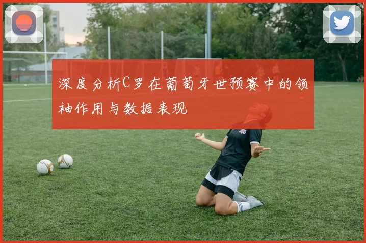 深度分析C罗在葡萄牙世预赛中的领袖作用与数据表现