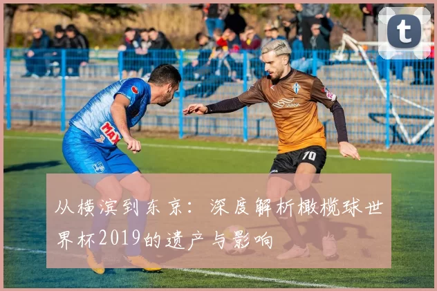 从横滨到东京：深度解析橄榄球世界杯2019的遗产与影响