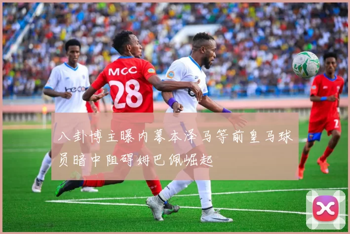 八卦博主曝内幕本泽马等前皇马球员暗中阻碍姆巴佩崛起