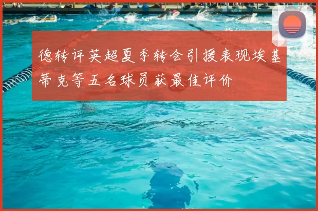 德转评英超夏季转会引援表现埃基蒂克等五名球员获最佳评价