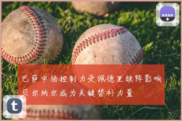 巴萨中场控制力受佩德里缺阵影响贝尔纳尔成为关键替补力量