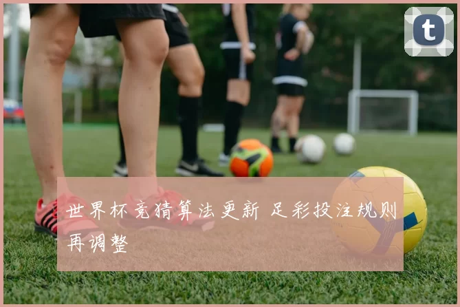 世界杯竞猜算法更新 足彩投注规则再调整