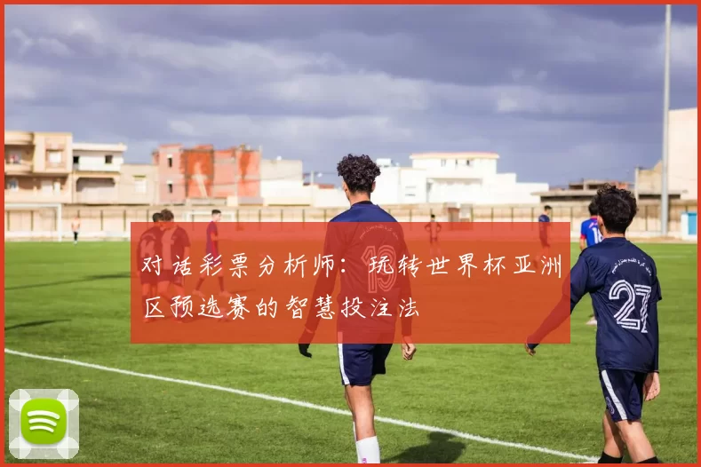 对话彩票分析师：玩转世界杯亚洲区预选赛的智慧投注法