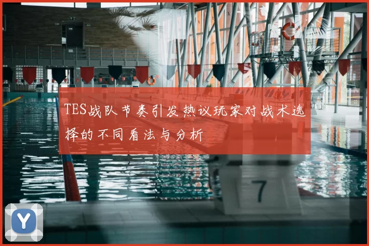 TES战队节奏引发热议玩家对战术选择的不同看法与分析
