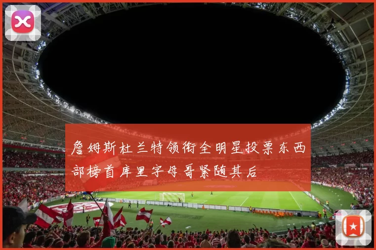 詹姆斯杜兰特领衔全明星投票东西部榜首库里字母哥紧随其后