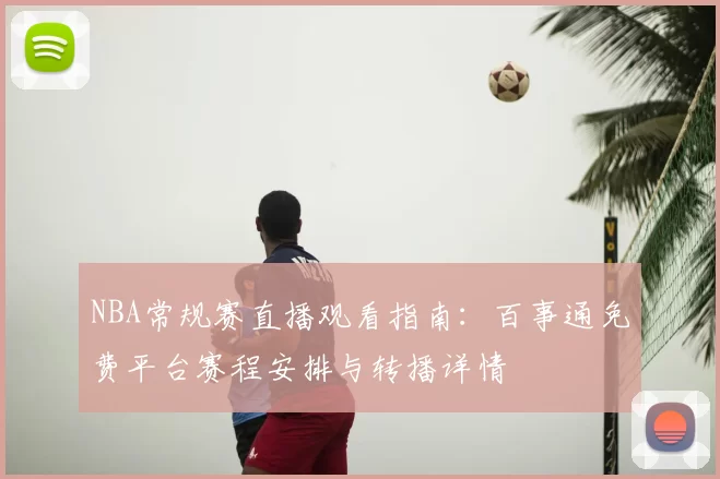 NBA常规赛直播观看指南:百事通免费平台赛程安排与转播详情