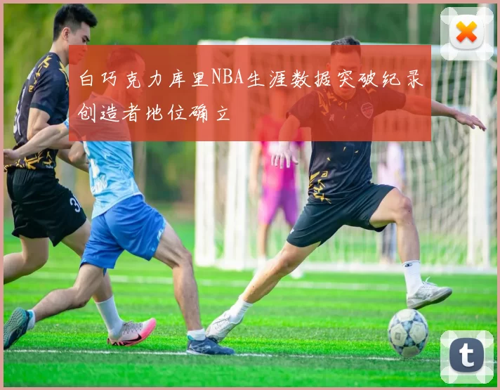 白巧克力库里NBA生涯数据突破纪录创造者地位确立