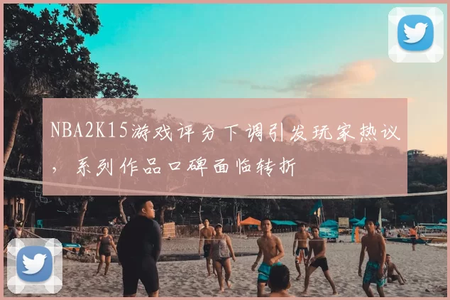 NBA2K15游戏评分下调引发玩家热议，系列作品口碑面临转折