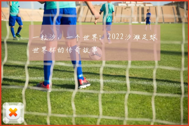 一粒沙,一个世界:2022沙滩足球世界杯的传奇故事