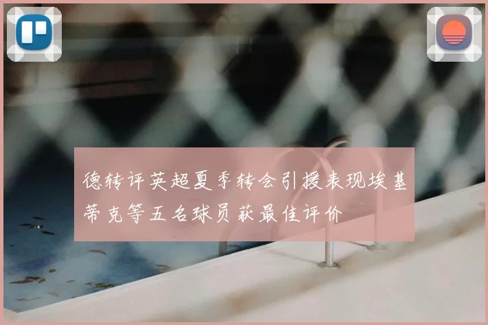 德转评英超夏季转会引援表现埃基蒂克等五名球员获最佳评价