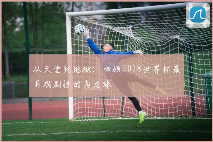 从天堂到地狱:回顾2018世界杯最具戏剧性的乌龙球