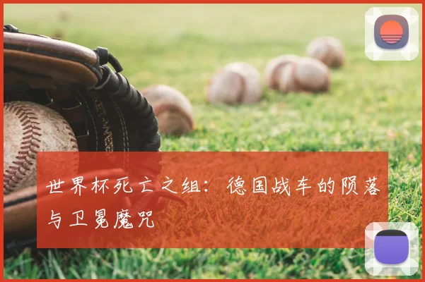 世界杯死亡之组:德国战车的陨落与卫冕魔咒
