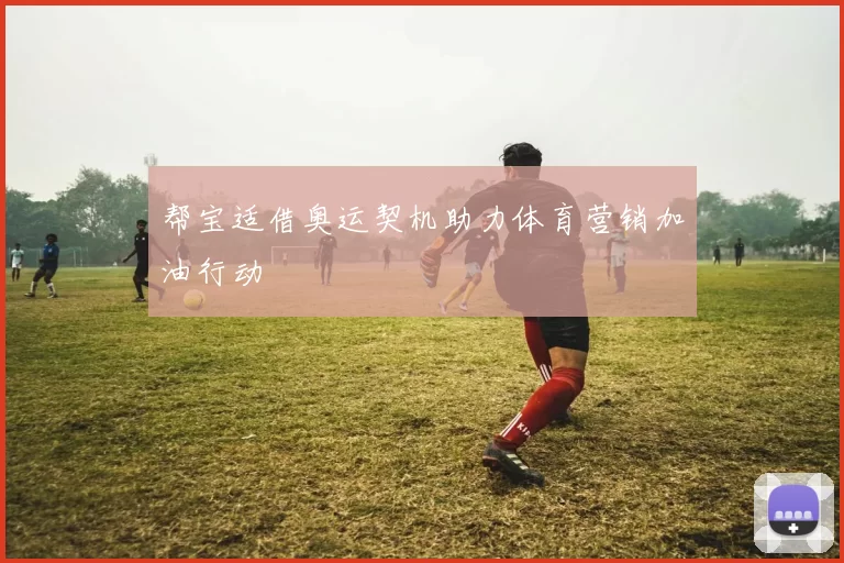 帮宝适借奥运契机助力体育营销加油行动