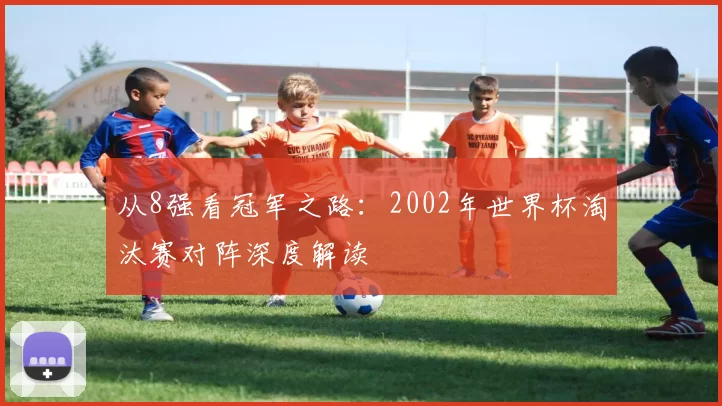 从8强看冠军之路:2002年世界杯淘汰赛对阵深度解读