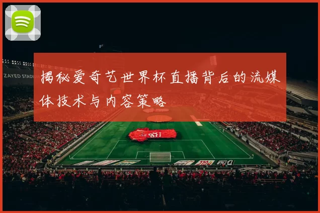 揭秘爱奇艺世界杯直播背后的流媒体技术与内容策略