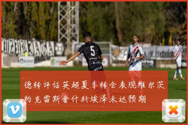 德转评估英超夏季转会表现维尔茨约克雷斯舍什科埃泽未达预期