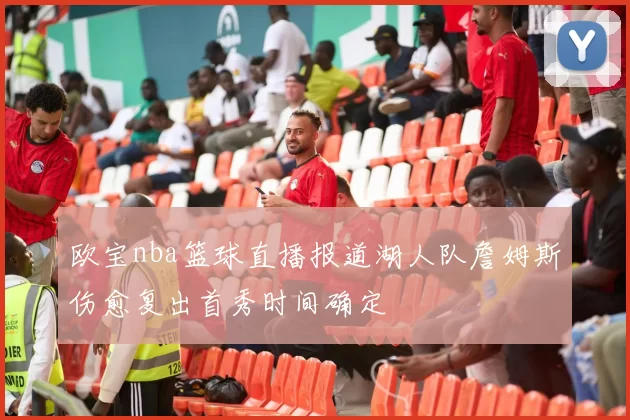 欧宝nba篮球直播报道湖人队詹姆斯伤愈复出首秀时间确定