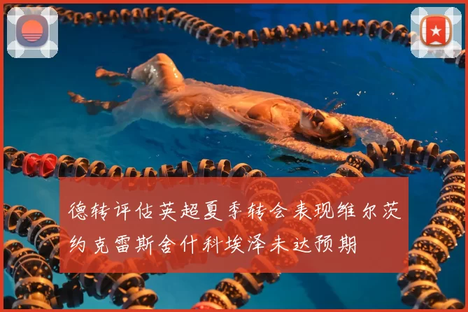 德转评估英超夏季转会表现维尔茨约克雷斯舍什科埃泽未达预期