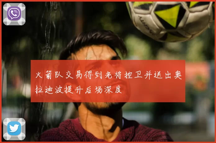火箭队交易得到老将控卫并送出奥拉迪波提升后场深度