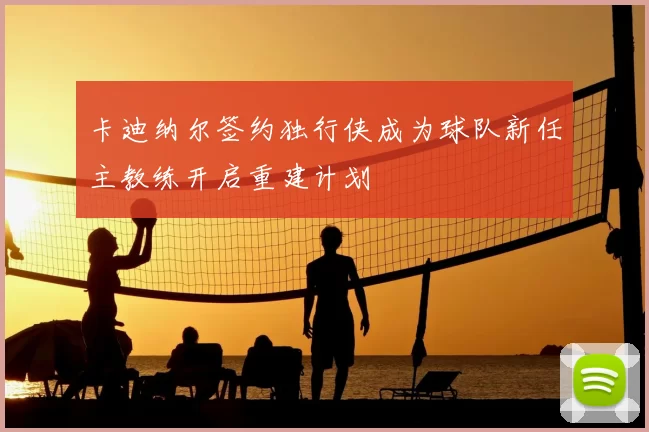 卡迪纳尔签约独行侠成为球队新任主教练开启重建计划