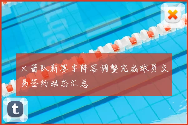 火箭队新赛季阵容调整完成球员交易签约动态汇总