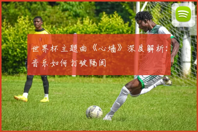 世界杯主题曲《心墙》深度解析:音乐如何打破隔阂