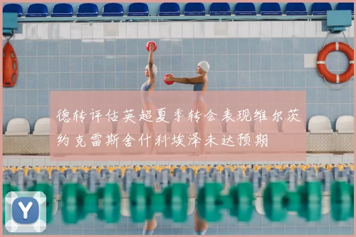 德转评估英超夏季转会表现维尔茨约克雷斯舍什科埃泽未达预期