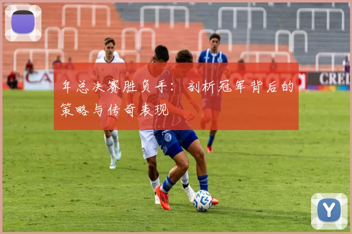 年总决赛胜负手:剖析冠军背后的策略与传奇表现