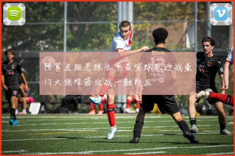 预算差距悬殊法甲最穷球队迎战豪门大佬绿茵血战一触即发