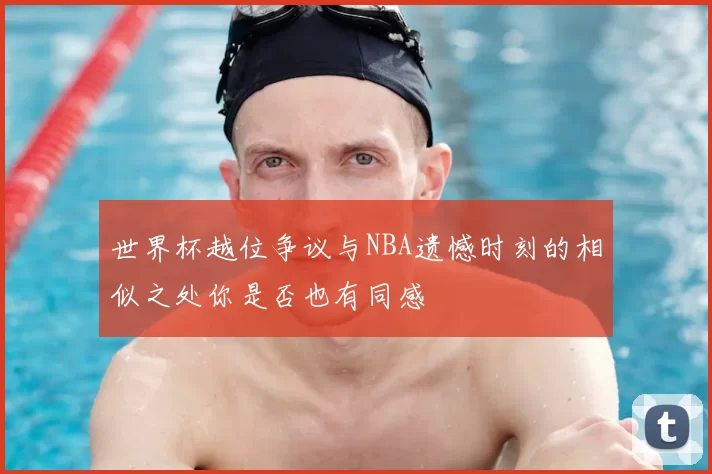 世界杯越位争议与NBA遗憾时刻的相似之处你是否也有同感