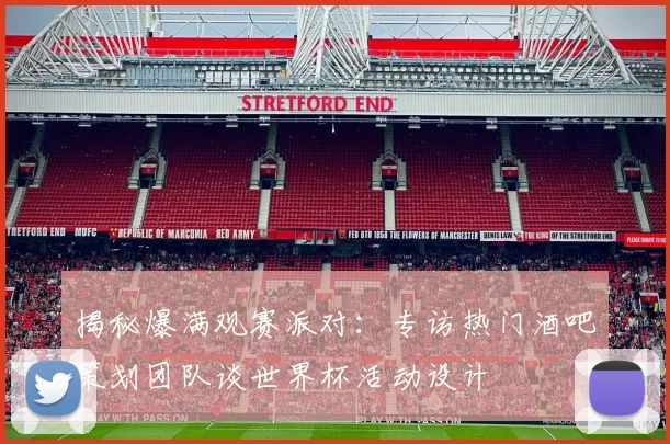 揭秘爆满观赛派对：专访热门酒吧策划团队谈世界杯活动设计