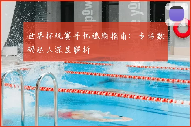 世界杯观赛手机选购指南：专访数码达人深度解析