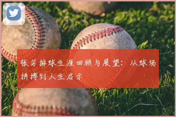 张芳排球生涯回顾与展望:从球场拼搏到人生启示