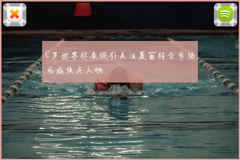C罗世界杯表现引关注夏窗转会市场或成焦点人物