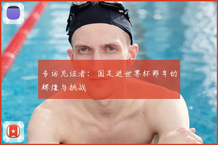 专访见证者:国足进世界杯那年的辉煌与挑战