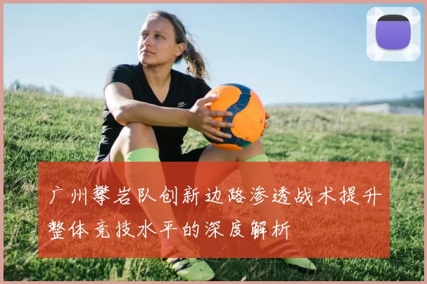 广州攀岩队创新边路渗透战术提升整体竞技水平的深度解析
