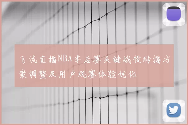 飞流直播NBA季后赛关键战役转播方案调整及用户观赛体验优化